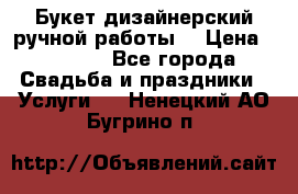 Букет дизайнерский ручной работы. › Цена ­ 5 000 - Все города Свадьба и праздники » Услуги   . Ненецкий АО,Бугрино п.